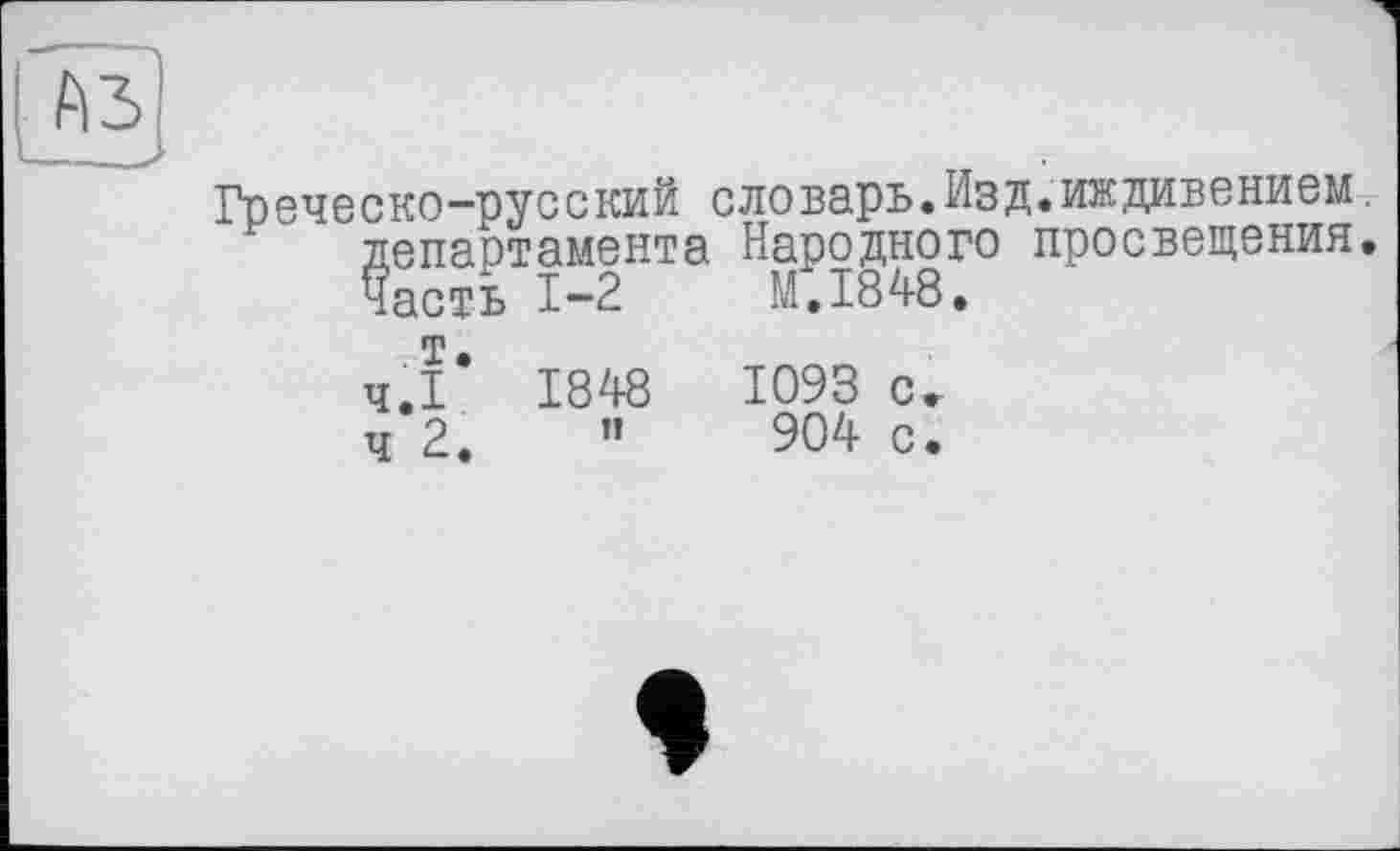 ﻿Греческо-русский словарь.Изд.иждивением. департамента Народного просвещения. Часть 1-2	M.I848.
т
Ч.І* 1848	1093 с.
ч 2.	”	904 с.